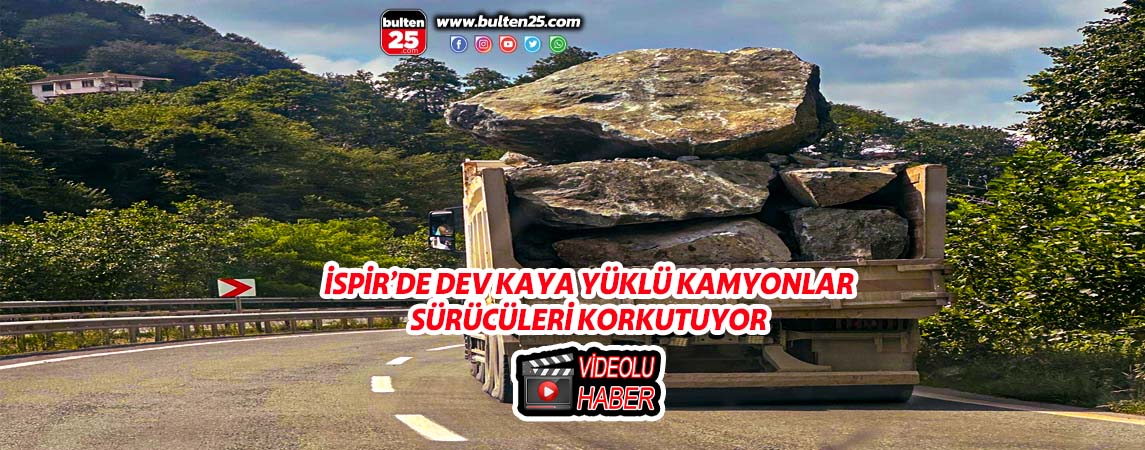 İSPİR’DE DEV KAYA YÜKLÜ KAMYONLAR SÜRÜCÜLERİ KORKUTUYOR