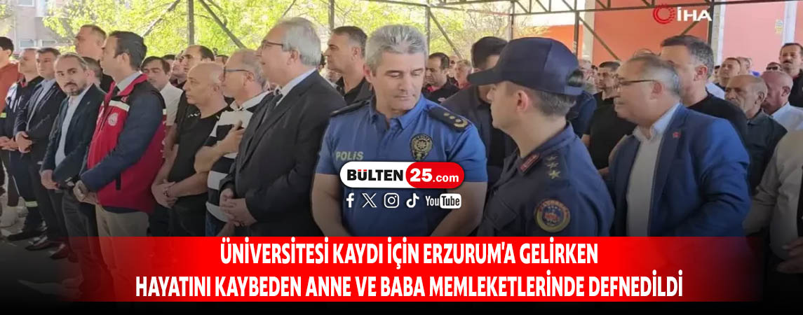ÜNİVERSİTESİ KAYDI İÇİN ERZURUM'A GELİRKEN HAYATINI KAYBEDEN ANNE VE BABA MEMLEKETLERİNDE DEFNEDİLDİ