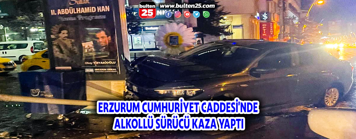 ERZURUM CUMHURİYET CADDESİ'NDE ALKOLLÜ SÜRÜCÜ KAZA YAPTI