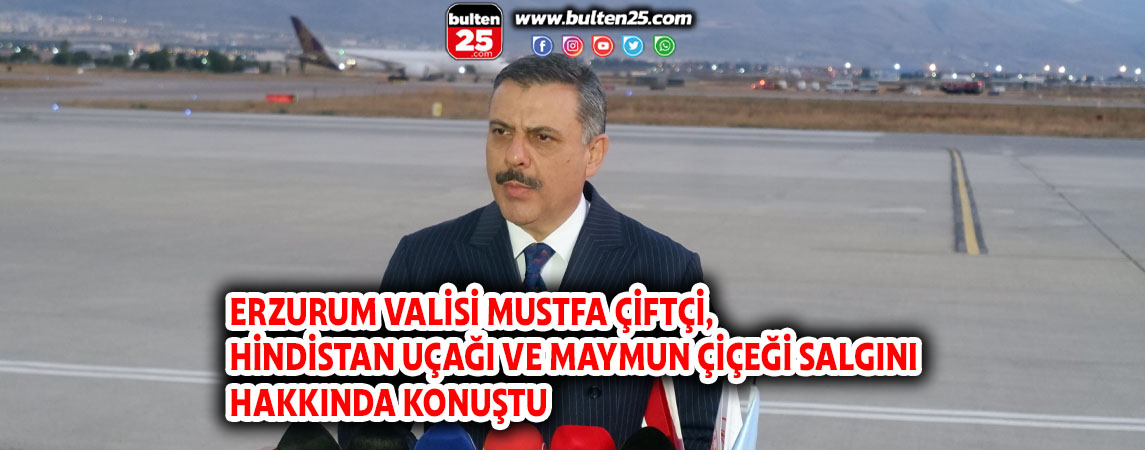 ERZURUM VALİSİ MUSTFA ÇİFTÇİ, HİNDİSTAN UÇAĞI VE MAYMUN ÇİÇEĞİ SALGINI HAKKINDA KONUŞTU