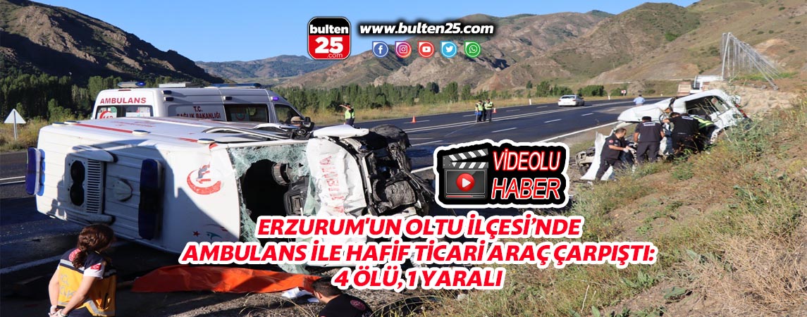 ERZURUM'UN OLTU İLÇESİ’NDE AMBULANS İLE HAFİF TİCARİ ARAÇ ÇARPIŞTI: 4 ÖLÜ, 1 YARALI