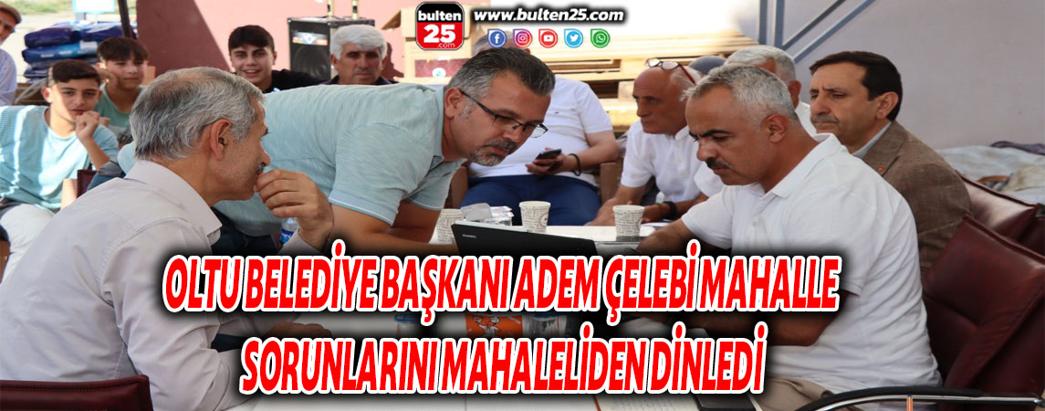 OLTU BELEDİYE BAŞKANI ADEM ÇELEBİ MAHALLE SORUNLARINI MAHALELİDEN DİNLEDİ