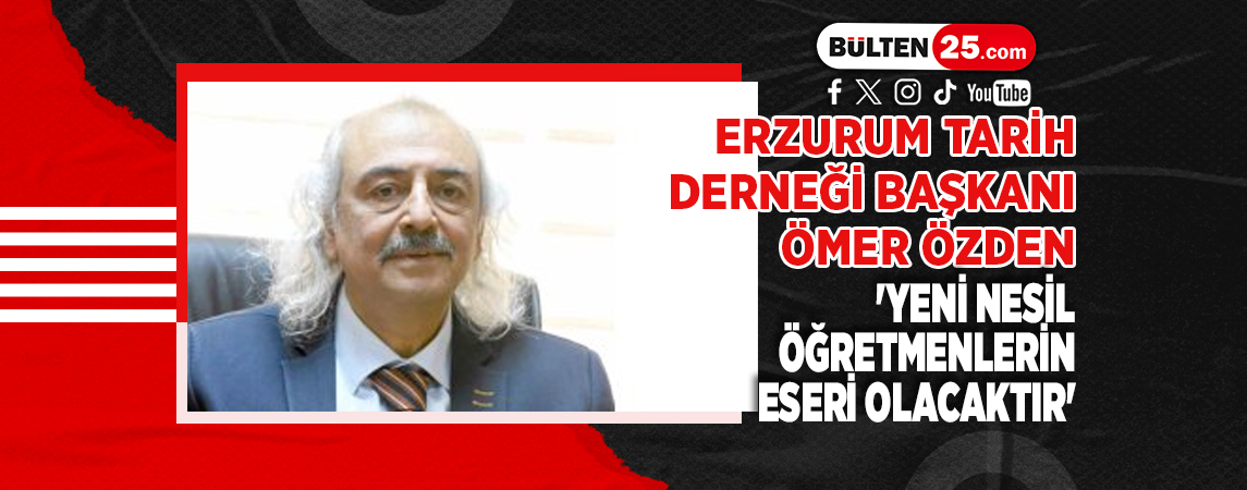 ERZURUM TARİH DERNEĞİ BAŞKANI ÖMER ÖZDEN 'YENİ NESİL ÖĞRETMENLERİN ESERİ OLACAKTIR'
