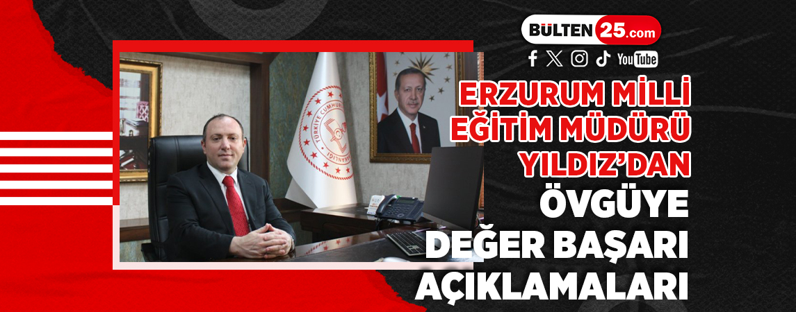 ERZURUM MİLLİ EĞİTİM MÜDÜRÜ YILDIZ’DAN ÖVGÜYE DEĞER BAŞARI AÇIKLAMALARI