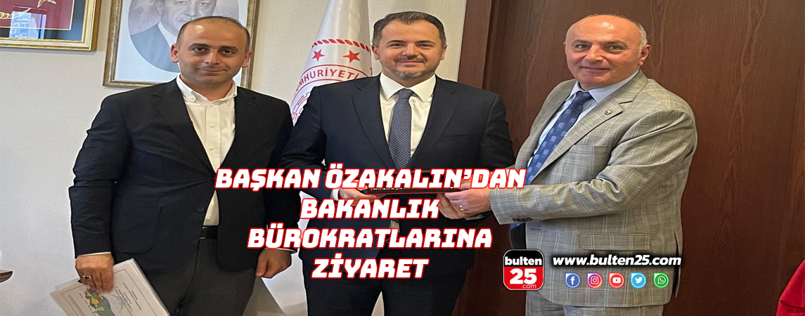 BAŞKAN ÖZAKALIN’DAN BAKANLIK BÜROKRATLARINA ZİYARET