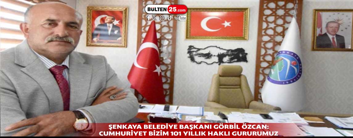 ŞENKAYA BELEDİYE BAŞKANI GÖRBİL ÖZCAN: CUMHURİYET BİZİM 101 YILLIK HAKLI GURURUMUZ
