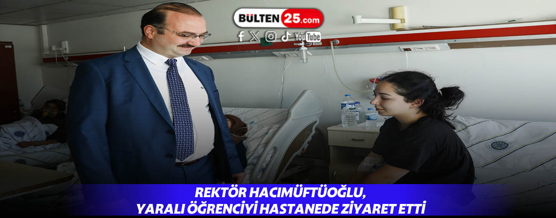 REKTÖR HACIMÜFTÜOĞLU, YARALI ÖĞRENCİYİ HASTANEDE ZİYARET ETTİ