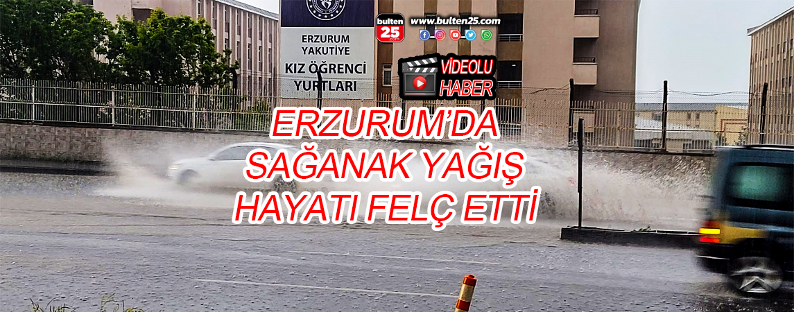 ERZURUM’DA SAĞANAK YAĞIŞ HAYATI FELÇ ETTİ