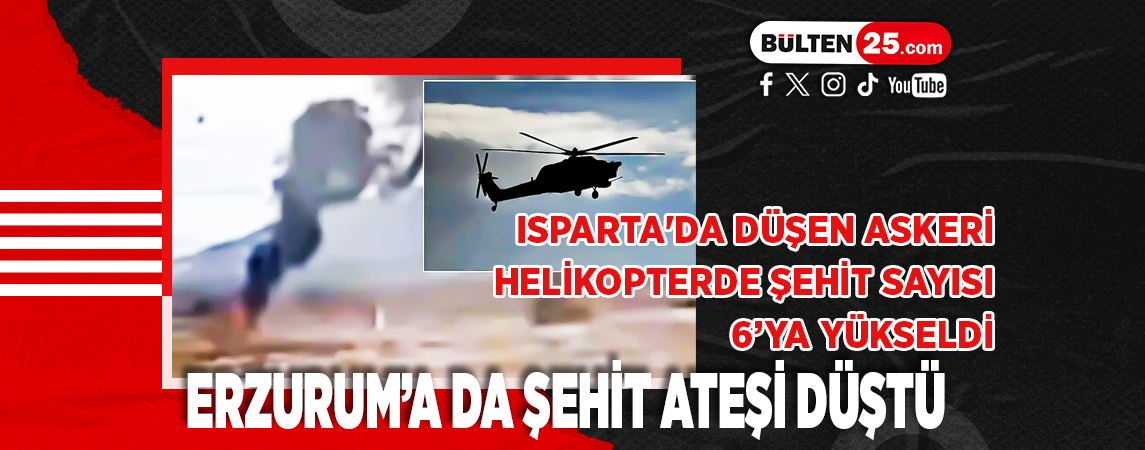 ISPARTA'DA DÜŞEN ASKERİ HELİKOPTERDE ŞEHİT SAYISI 6’YA YÜKSELDİ : ERZURUM’A DA ŞEHİT ATEŞİ DÜŞTÜ