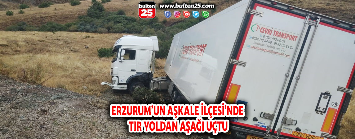 ERZURUM’UN AŞKALE İLÇESİ’NDE TIR YOLDAN AŞAĞI UÇTU
