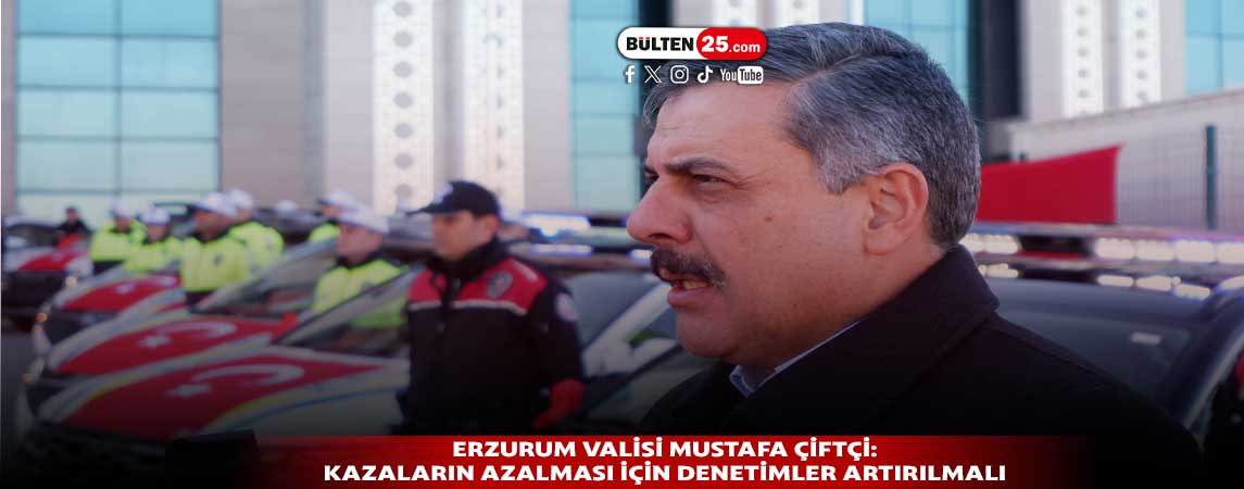 ERZURUM VALİSİ MUSTAFA ÇİFTÇİ: KAZALARIN AZALMASI İÇİN DENETİMLER ARTIRILMALI