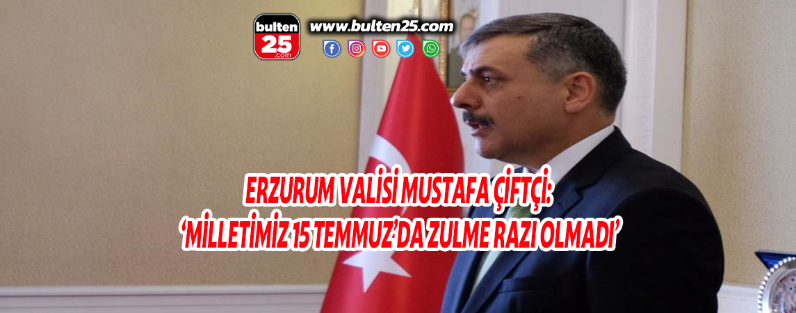 ERZURUM VALİSİ MUSTAFA ÇİFTÇİ: ‘MİLLETİMİZ 15 TEMMUZ’DA ZULME RAZI OLMADI’