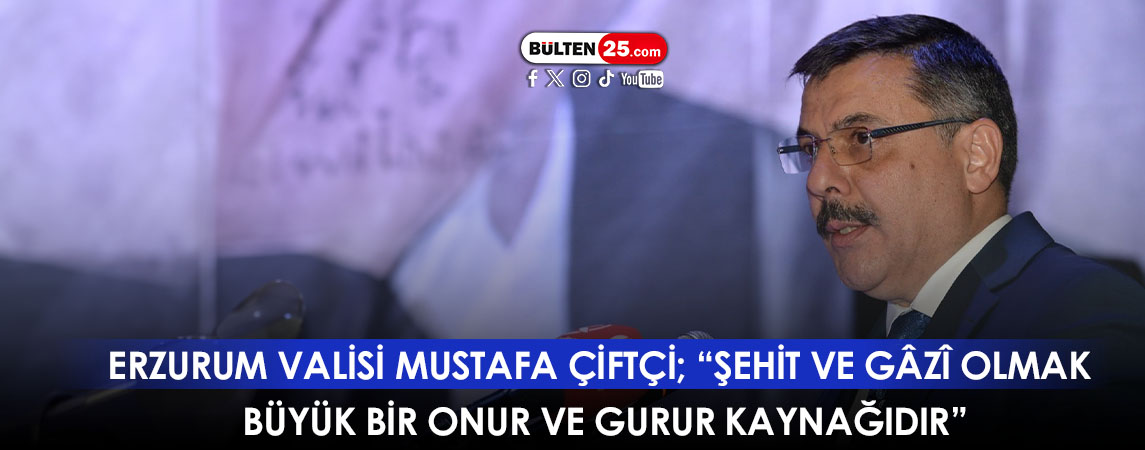 ERZURUM VALİSİ MUSTAFA ÇİFTÇİ; “ŞEHİT VE GÂZÎ OLMAK BÜYÜK BİR ONUR VE GURUR KAYNAĞIDIR”