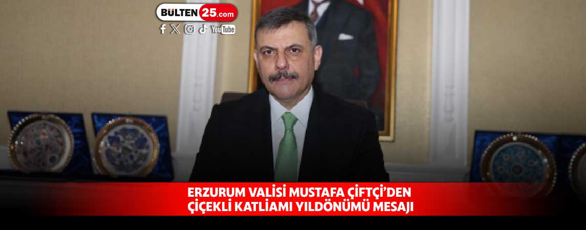 ERZURUM VALİSİ MUSTAFA ÇİFTÇİ’DEN ÇİÇEKLİ KATLİAMI YILDÖNÜMÜ MESAJI