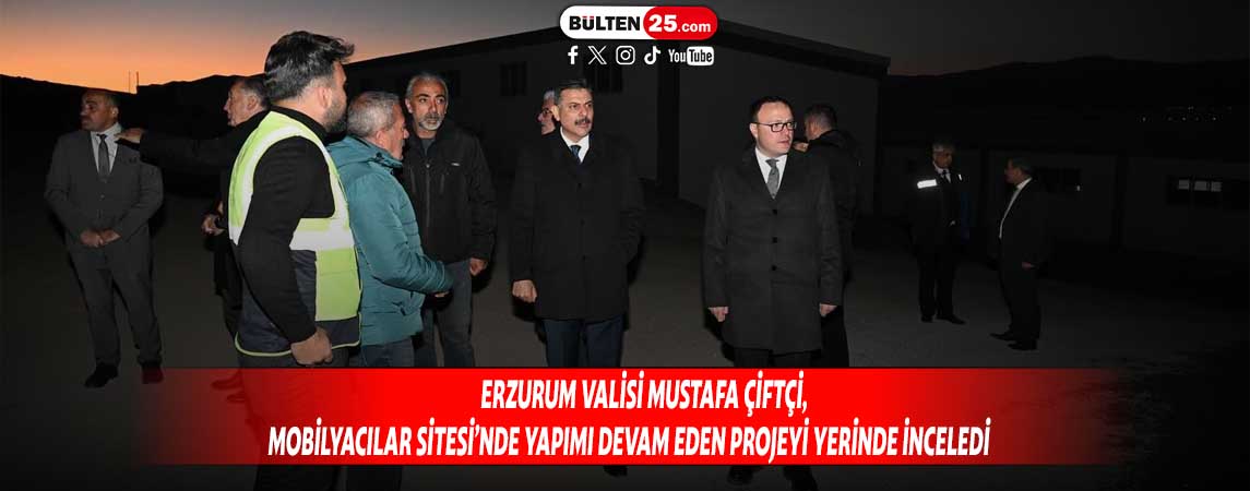 ERZURUM VALİSİ MUSTAFA ÇİFTÇİ, MOBİLYACILAR SİTESİ’NDE YAPIMI DEVAM EDEN PROJEYİ YERİNDE İNCELEDİ