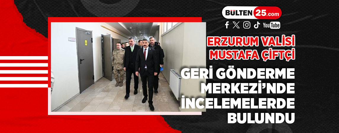 ERZURUM VALİSİ MUSTAFA ÇİFTÇİ, GERİ GÖNDERME MERKEZİ’NDE İNCELEMELERDE BULUNDU