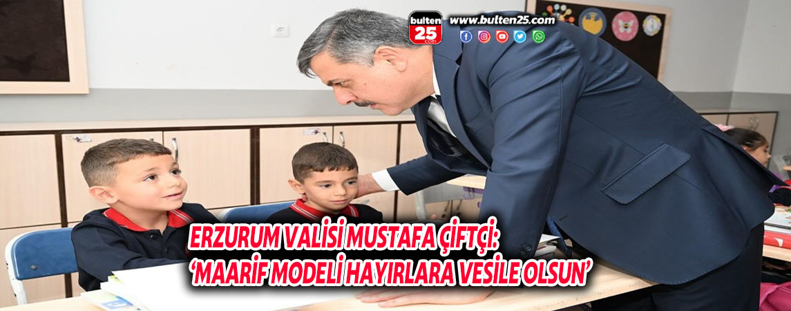 ERZURUM VALİSİ MUSTAFA ÇİFTÇİ: ‘MAARİF MODELİ HAYIRLARA VESİLE OLSUN’