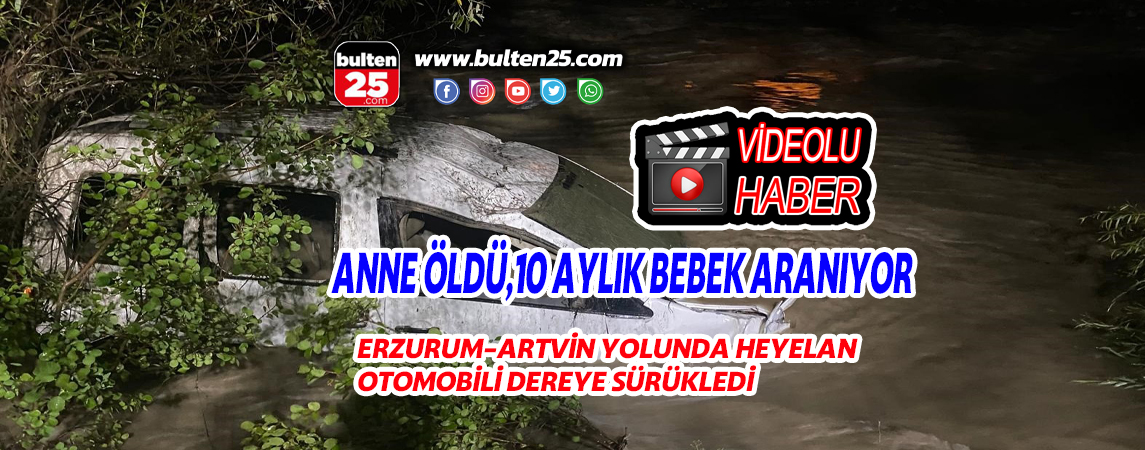 ERZURUM-ARTVİN YOLUNDA HEYELAN OTOMOBİLİ DEREYE SÜRÜKLEDİ, ANNE ÖLDÜ,10 AYLIK BEBEK ARANIYOR