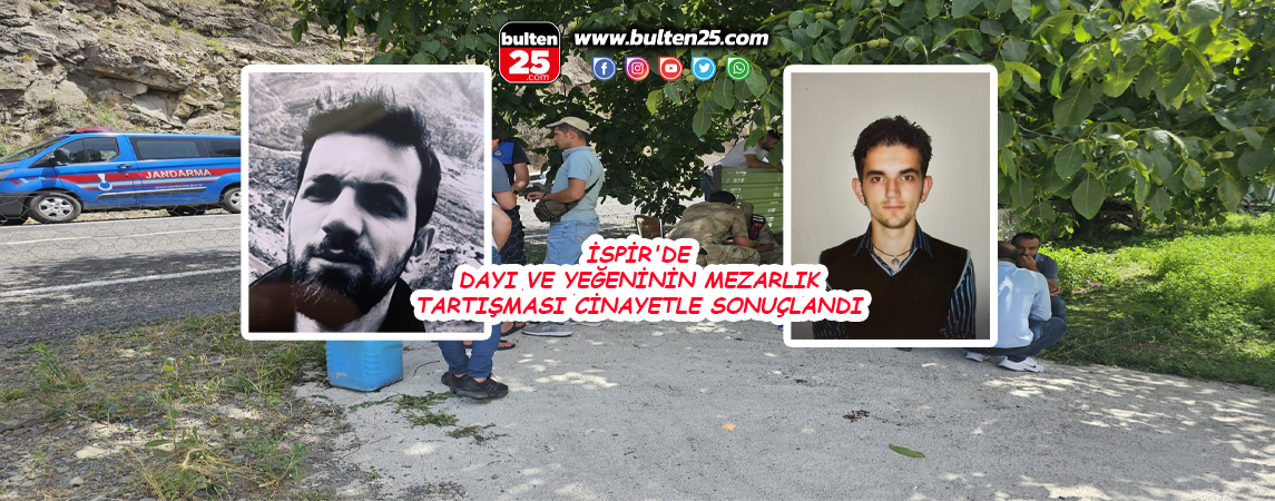 İSPİR'DE DAYI VE YEĞENİNİN MEZARLIK TARTIŞMASI CİNAYETLE SONUÇLANDI