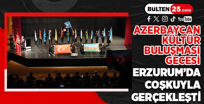AZERBAYCAN KÜLTÜR BULUŞMASI GECESİ ERZURUM’DA COŞKUYLA GERÇEKLEŞTİ