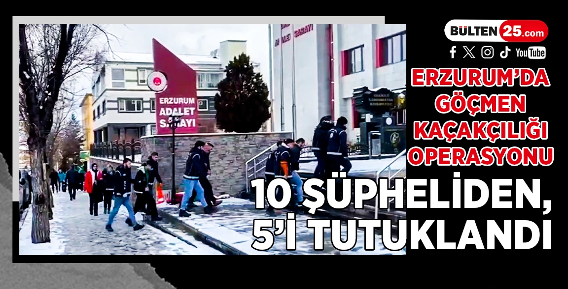 ERZURUM’DA GÖÇMEN KAÇAKÇILIĞI OPERASYONU: 10 ŞÜPHELİDEN, 5'İ TUTUKLANDI