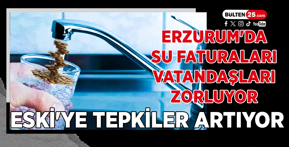 ERZURUM'DA SU FATURALARI VATANDAŞLARI ZORLUYOR: ESKİ'YE TEPKİLER ARTIYOR