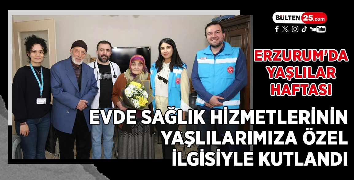 ERZURUM'DA YAŞLILAR HAFTASI, EVDE SAĞLIK HİZMETLERİNİN YAŞLILARIMIZA ÖZEL İLGİSİYLE KUTLANDI