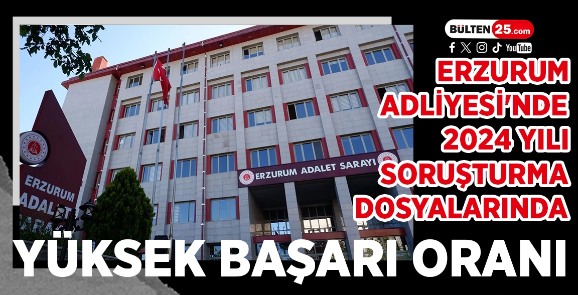 ERZURUM ADLİYESİ'NDE 2024 YILI SORUŞTURMA DOSYALARINDA YÜKSEK BAŞARI ORANI