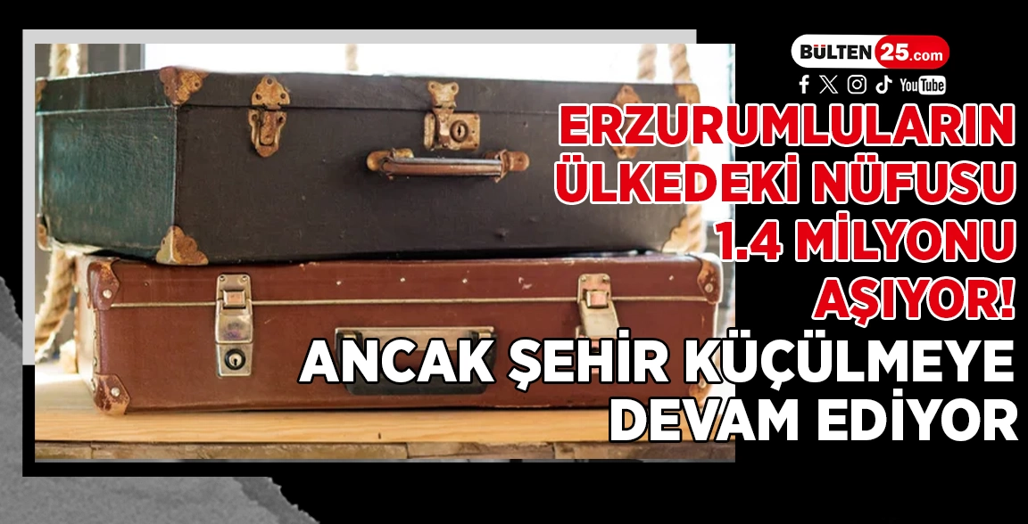 ERZURUMLULARIN ÜLKEDEKİ NÜFUSU 1.4 MİLYONU AŞIYOR! ANCAK ŞEHİR KÜÇÜLMEYE DEVAM EDİYOR
