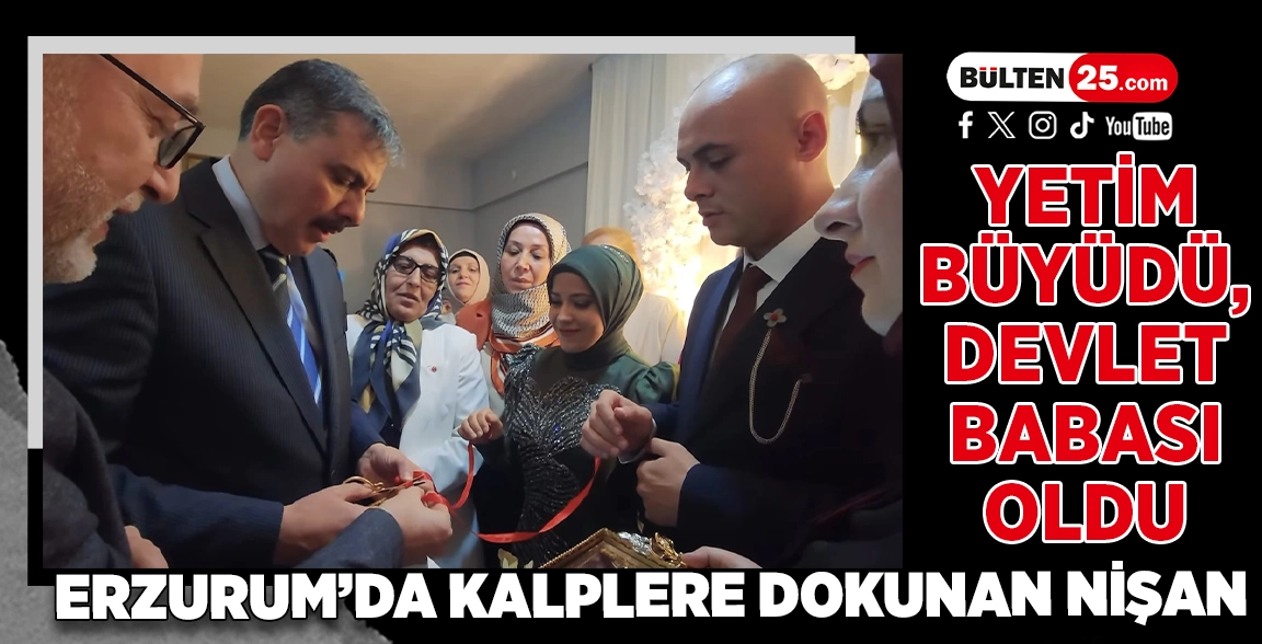 YETİM BÜYÜDÜ, DEVLET BABASI OLDU: ERZURUM’DA KALPLERE DOKUNAN NİŞAN