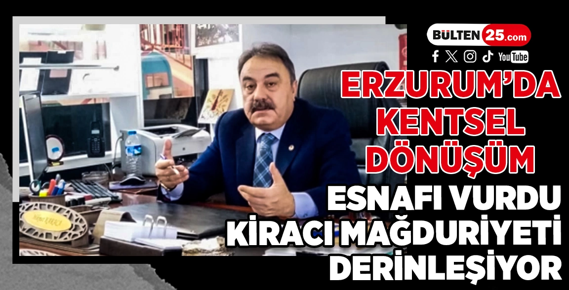 ERZURUM’DA KENTSEL DÖNÜŞÜM ESNAFI VURDU: KİRACI MAĞDURİYETİ DERİNLEŞİYOR