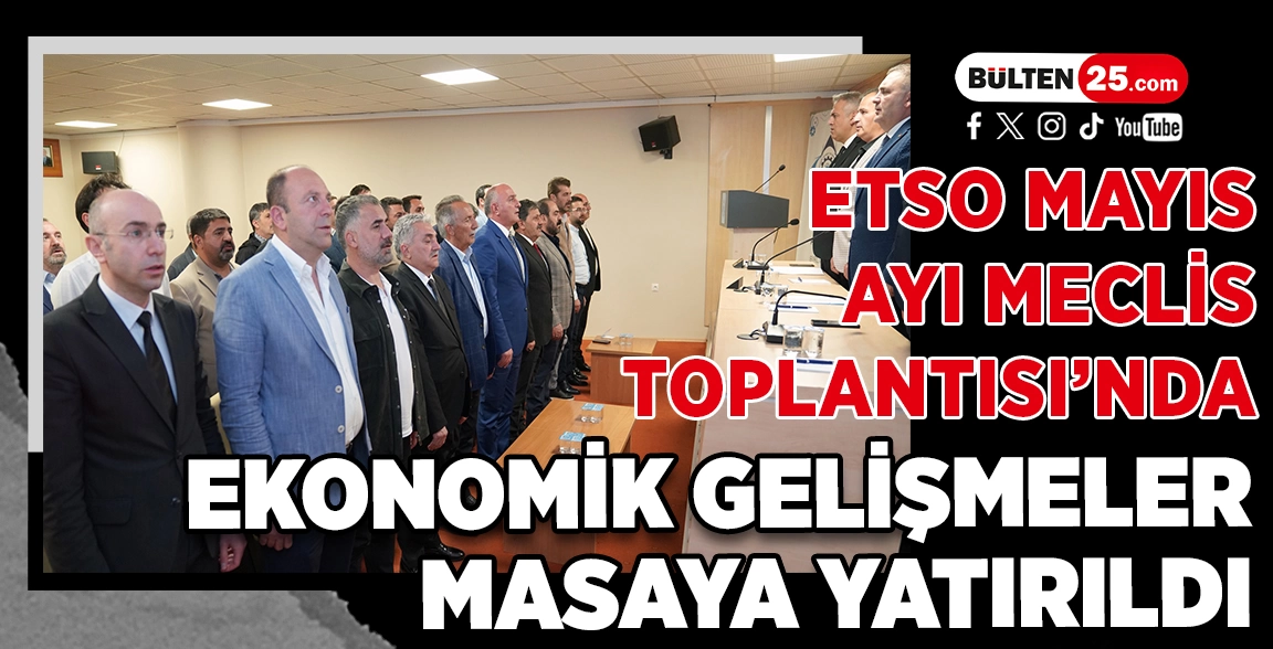 ETSO MAYIS AYI MECLİS TOPLANTISI’NDA EKONOMİK GELİŞMELER MASAYA YATIRILDI