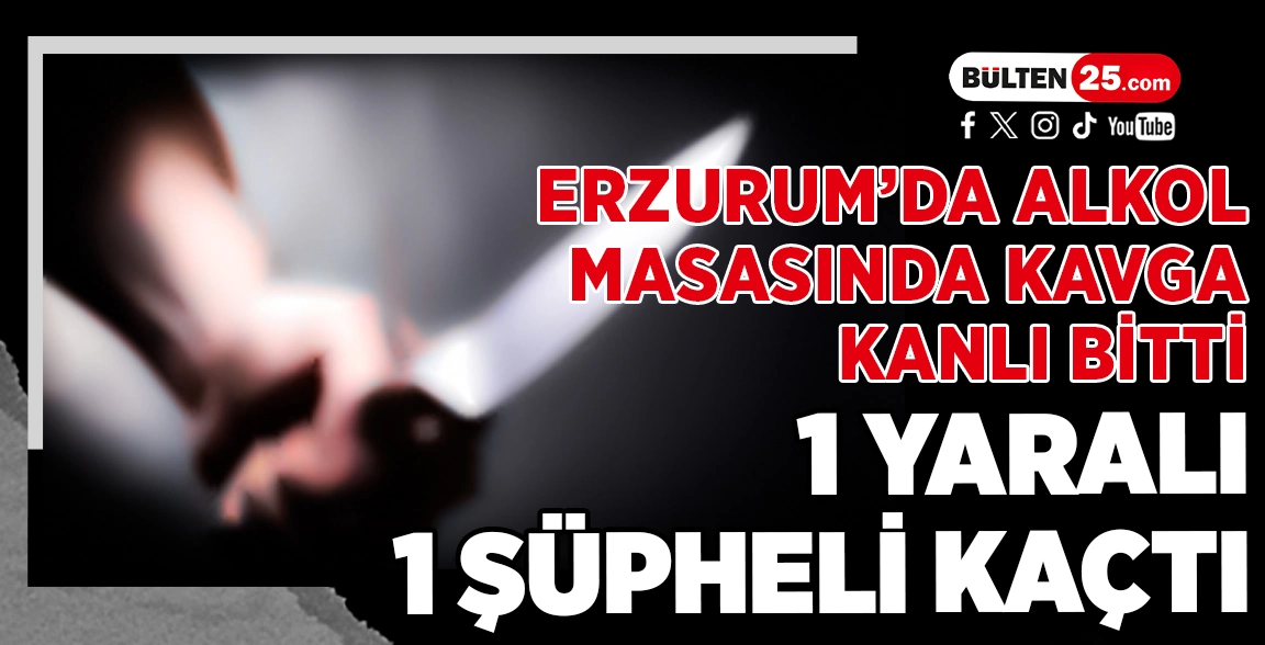 ERZURUM’DA ALKOL MASASINDA KAVGA KANLI BİTTİ: 1 YARALI, 1 ŞÜPHELİ KAÇTI