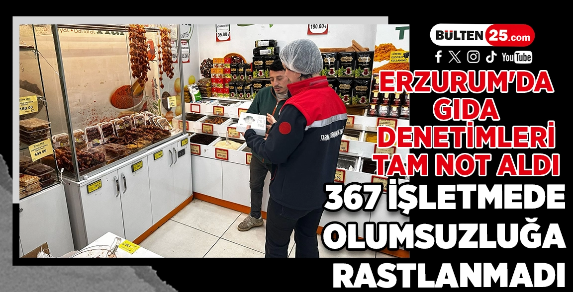 ERZURUM'DA GIDA DENETİMLERİ TAM NOT ALDI: 367 İŞLETMEDE OLUMSUZLUĞA RASTLANMADI