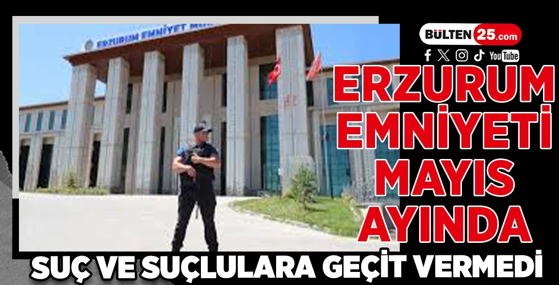 ERZURUM EMNİYETİ MAYIS AYINDA SUÇ VE SUÇLULARA GEÇİT VERMEDİ