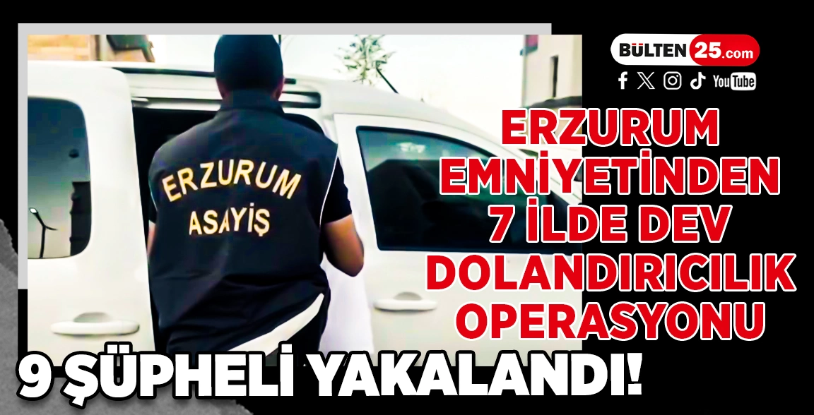 ERZURUM EMNİYETİNDEN 7 İLDE DEV DOLANDIRICILIK OPERASYONU: 9 ŞÜPHELİ YAKALANDI!
