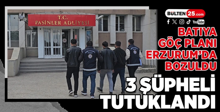 BATIYA GÖÇ PLANI ERZURUM’DA BOZULDU: 3 ŞÜPHELİ TUTUKLANDI
