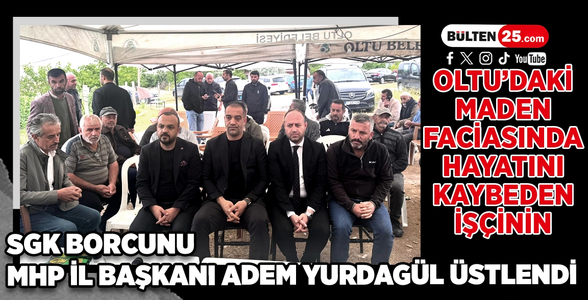 OLTU’DAKİ MADEN FACİASINDA HAYATINI KAYBEDEN İŞÇİNİN SGK BORCUNU MHP İL BAŞKANI ADEM YURDAGÜL ÜSTLENDİ