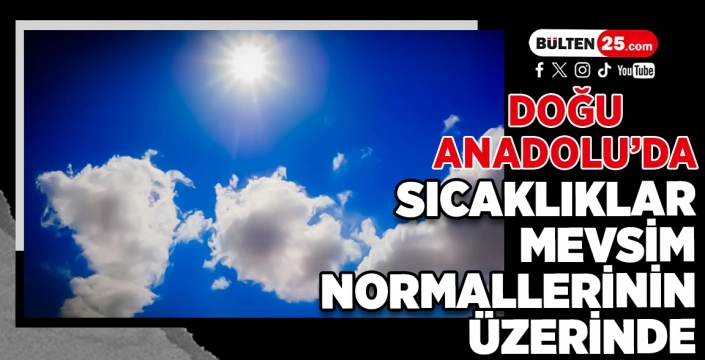 DOĞU ANADOLU’DA SICAKLIKLAR MEVSİM NORMALLERİNİN ÜZERİNDE