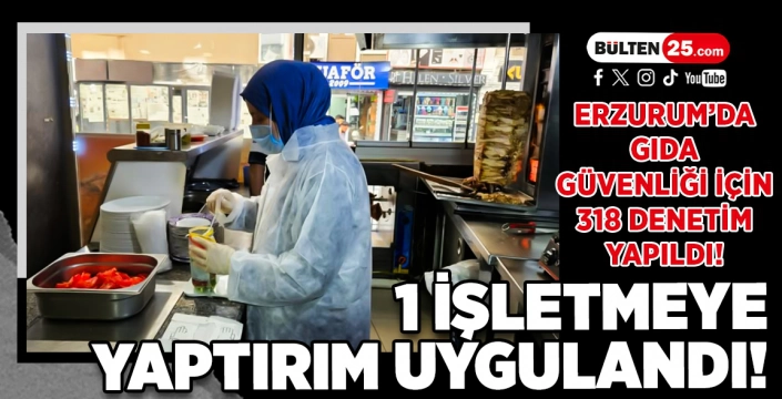 ERZURUM’DA GIDA GÜVENLİĞİ İÇİN 318 DENETİMYAPILDI! 1 İŞLETMEYE YAPTIRIM UYGULANDI!