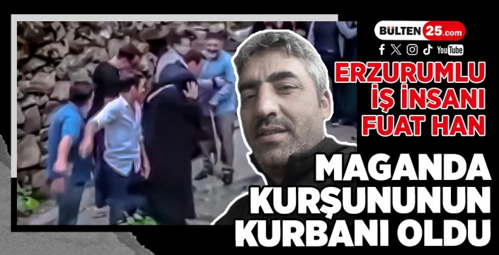 ERZURUMLU İŞ İNSANI FUAT HAN MAGANDA KURŞUNUNUN KURBANI OLDU