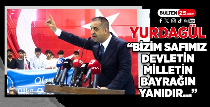 YURDAGÜL: BİZİM SAFIMIZ DEVLETİN, MİLLETİN, BAYRAĞIN YANIDIR...