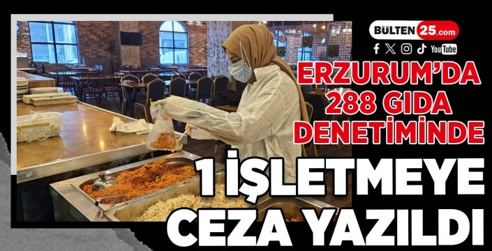 Erzurum’da 288 Gıda Denetiminde 1 İşletmeye Ceza Yazıldı