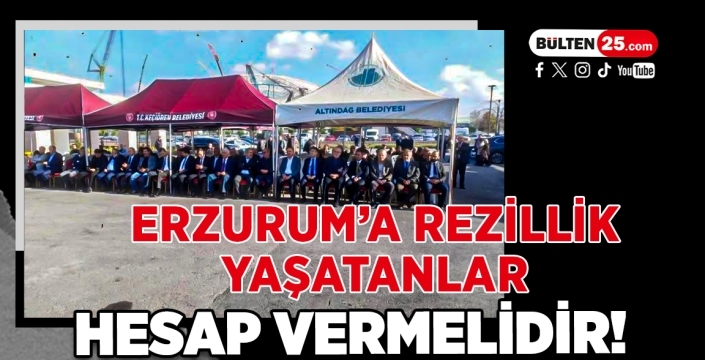 Erzurum’a rezillik yaşatanlar hesap vermelidir!