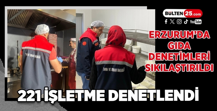 Erzurum’da Gıda Denetimleri Sıkılaştırıldı: 221 İşletme Denetlendi