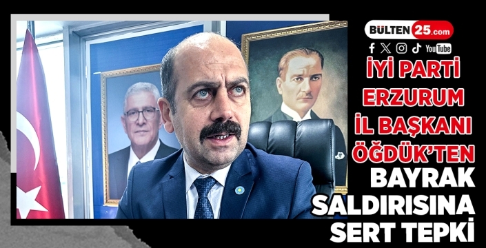 İYİ Parti Erzurum İl Başkanı Öğdük’ten Bayrak Saldırısına Sert Tepki