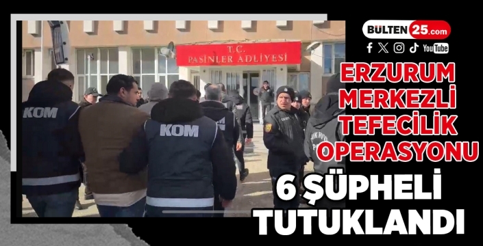 Erzurum Merkezli Tefecilik Operasyonu: 6 Şüpheli Tutuklandı