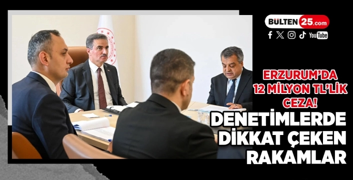 Erzurum’da 12 Milyon TL’lik Ceza! Denetimlerde Dikkat Çeken Rakamlar