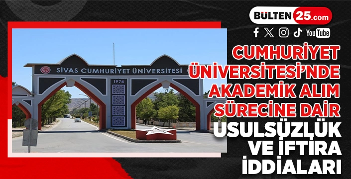 CUMHURİYET ÜNİVERSİTESİ’NDE AKADEMİK ALIM SÜRECİNE DAİR USULSÜZLÜK VE İFTİRA İDDİALARI