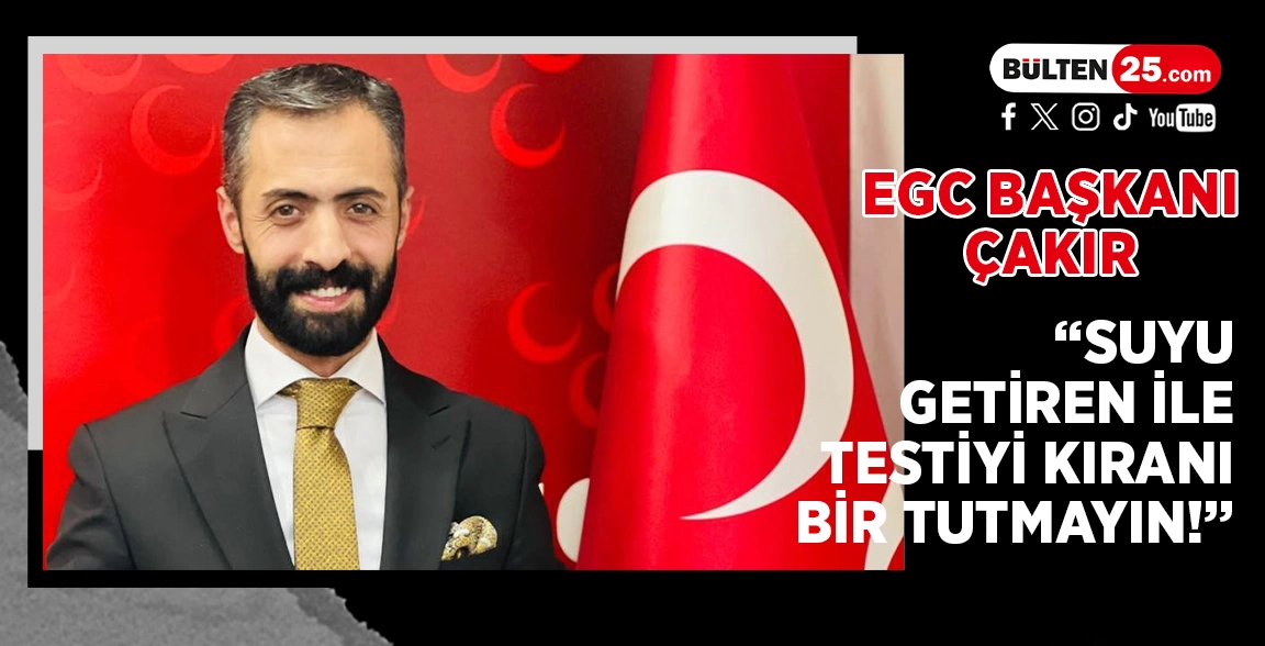EGC BAŞKANI ÇAKIR: “SUYU GETİREN İLE TESTİYİ KIRANI BİR TUTMAYIN!”